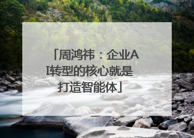 周鸿祎：企业AI转型的核心就是打造智能体